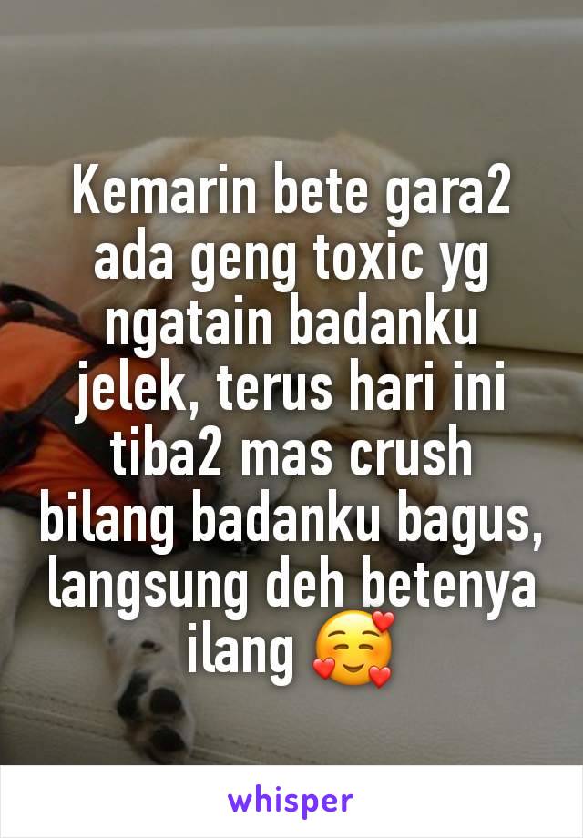 Kemarin bete gara2 ada geng toxic yg ngatain badanku jelek, terus hari ini tiba2 mas crush bilang badanku bagus, langsung deh betenya ilang 🥰