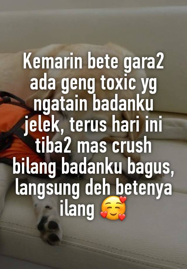 Kemarin bete gara2 ada geng toxic yg ngatain badanku jelek, terus hari ini tiba2 mas crush bilang badanku bagus, langsung deh betenya ilang 🥰