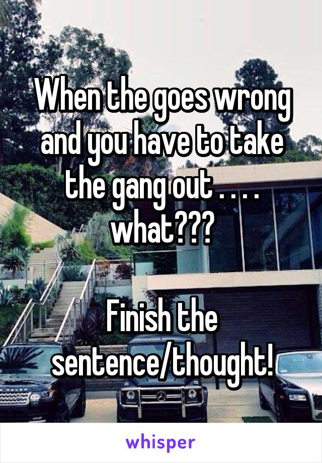 When the goes wrong and you have to take the gang out . . . . what???

Finish the sentence/thought!