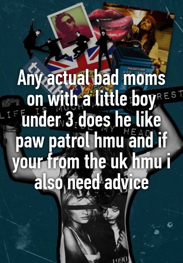 Any actual bad moms on with a little boy under 3 does he like paw patrol hmu and if your from the uk hmu i also need advice