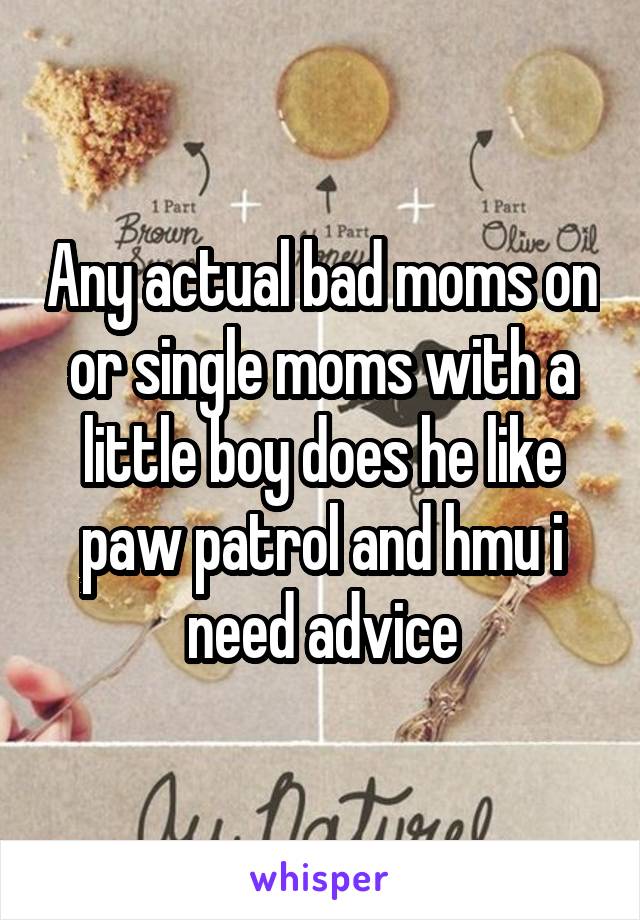 Any actual bad moms on or single moms with a little boy does he like paw patrol and hmu i need advice