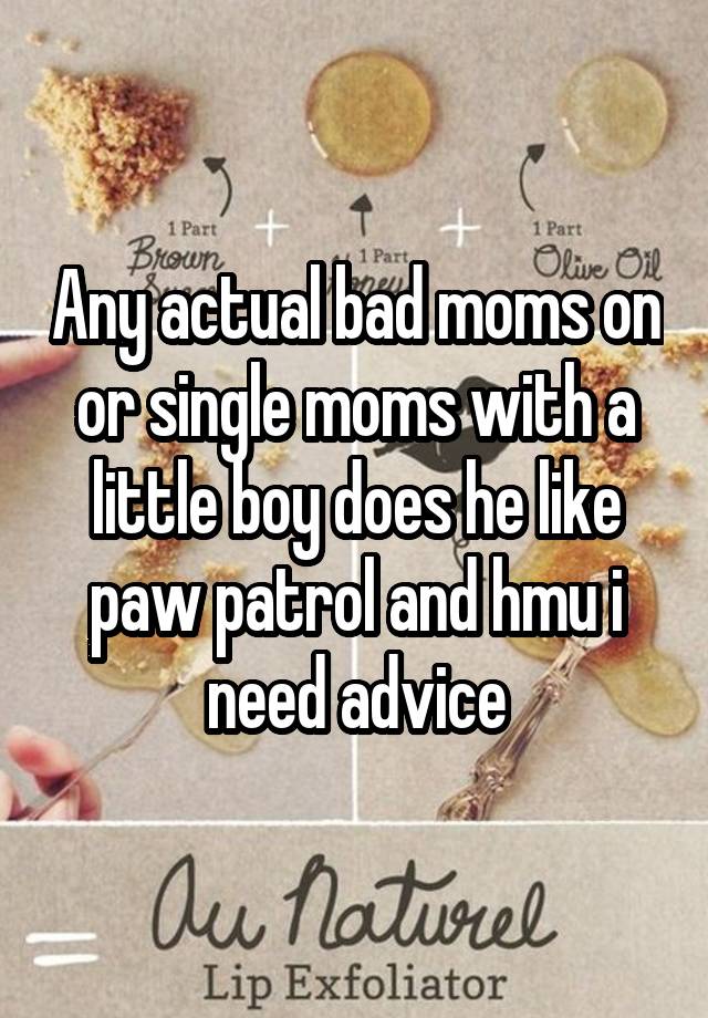 Any actual bad moms on or single moms with a little boy does he like paw patrol and hmu i need advice