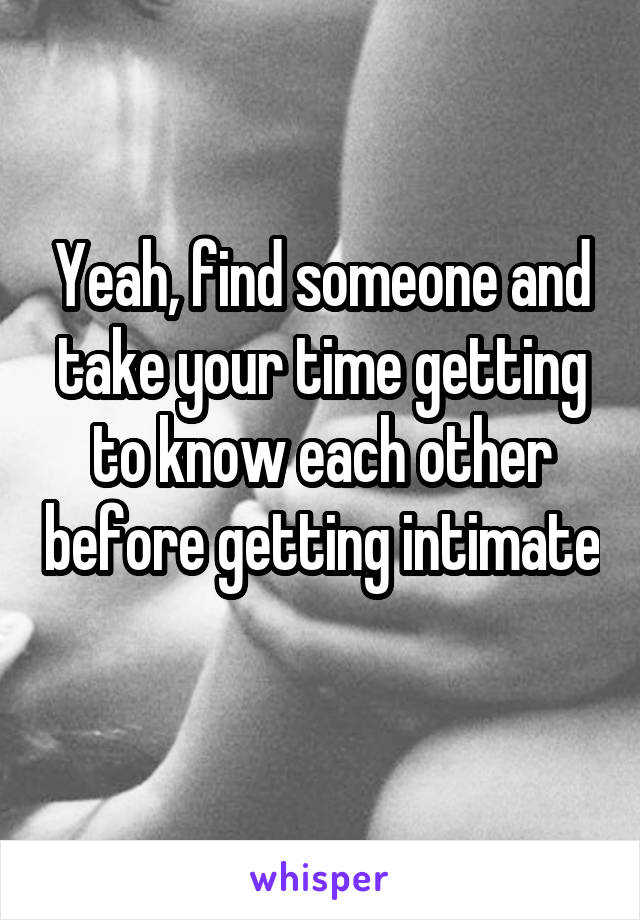 Yeah, find someone and take your time getting to know each other before getting intimate 