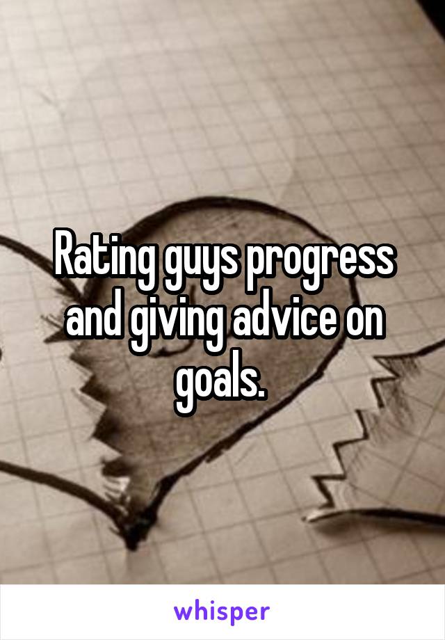 Rating guys progress and giving advice on goals. 