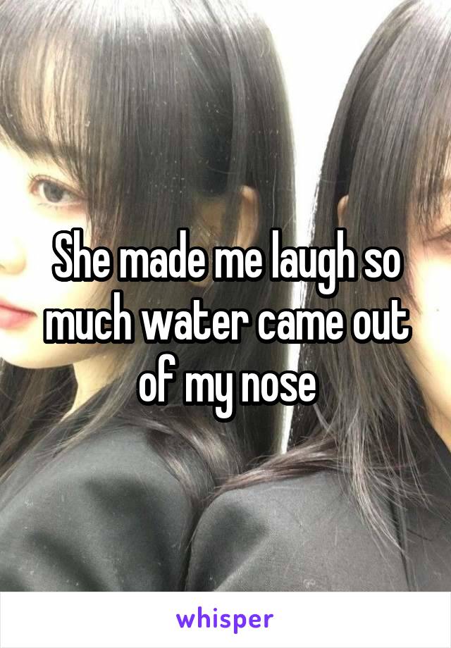 She made me laugh so much water came out of my nose