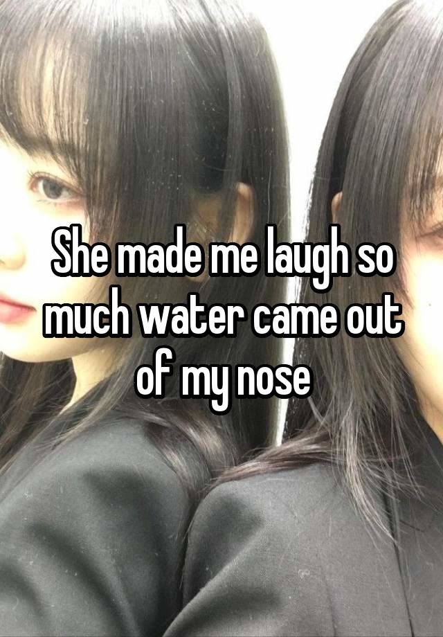 She made me laugh so much water came out of my nose