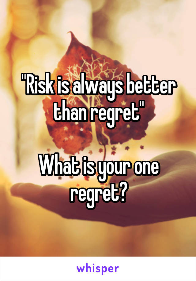 "Risk is always better than regret"

What is your one regret?