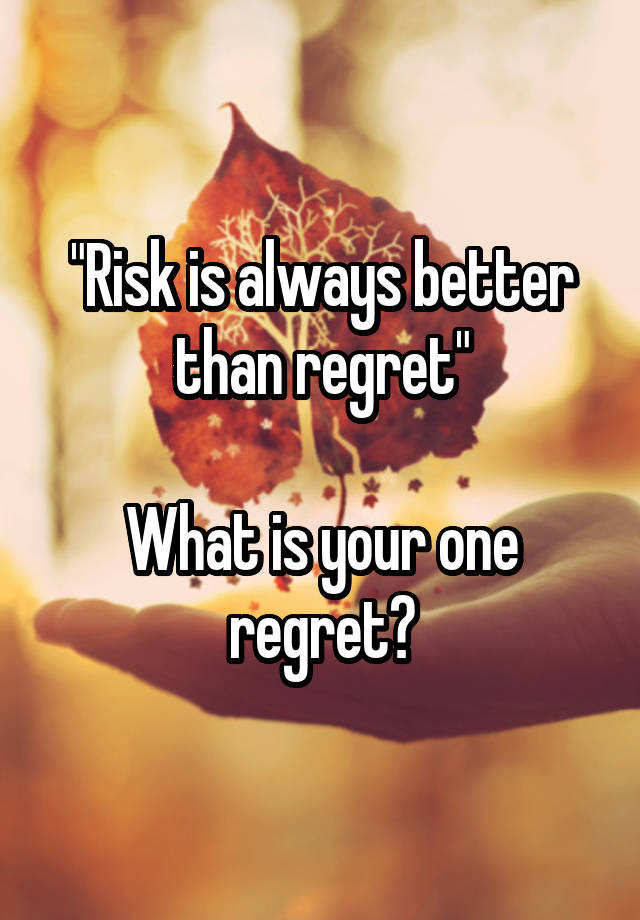 "Risk is always better than regret"

What is your one regret?