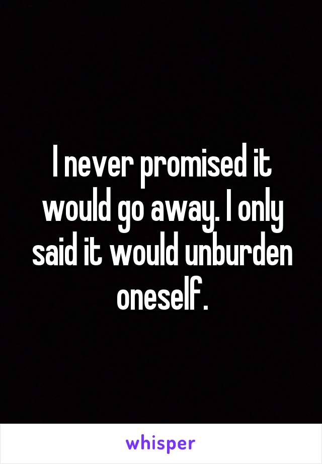 I never promised it would go away. I only said it would unburden oneself.