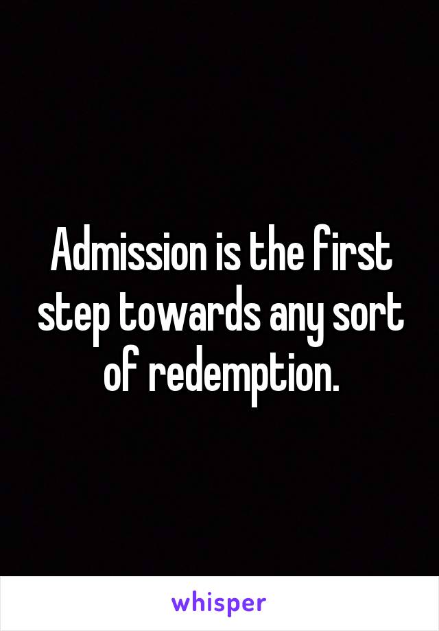 Admission is the first step towards any sort of redemption.