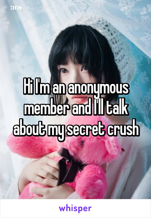 Hi I'm an anonymous member and I'll talk about my secret crush