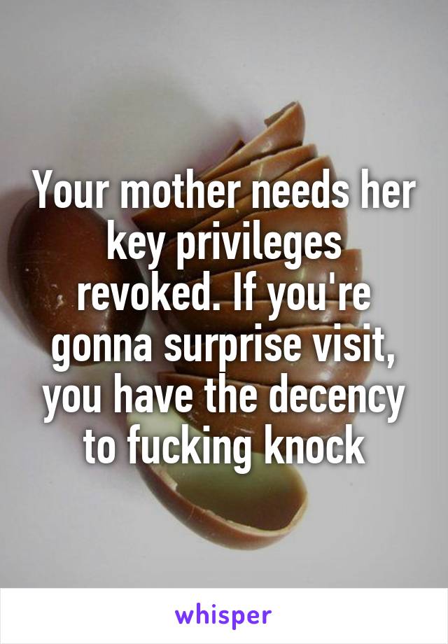 Your mother needs her key privileges revoked. If you're gonna surprise visit, you have the decency to fucking knock