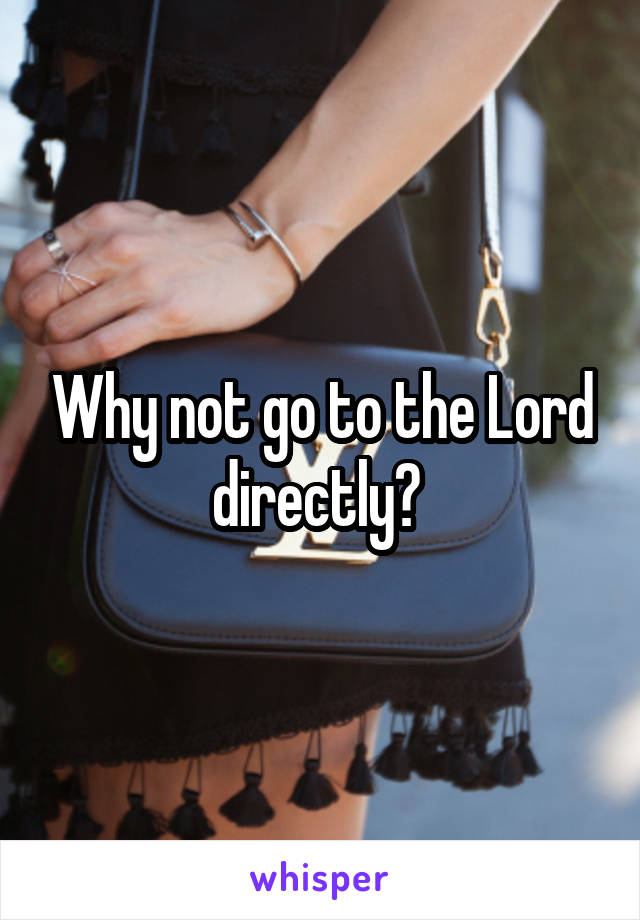 Why not go to the Lord directly? 