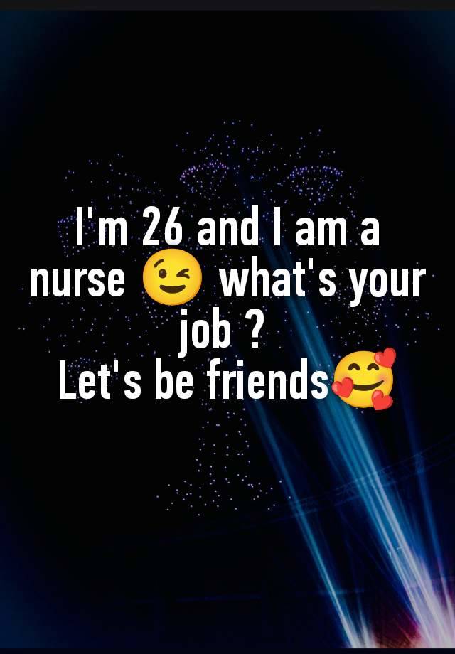 I'm 26 and I am a nurse 😉 what's your job ? 
Let's be friends🥰