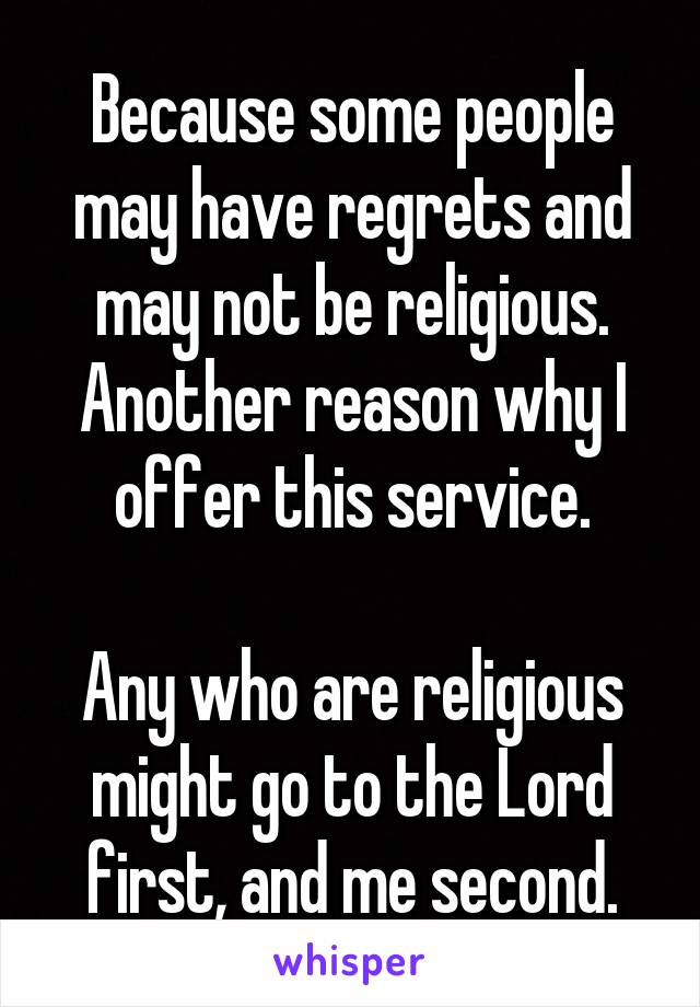 Because some people may have regrets and may not be religious. Another reason why I offer this service.

Any who are religious might go to the Lord first, and me second.