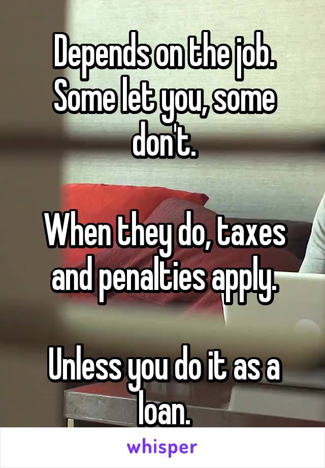 Depends on the job. Some let you, some don't.

When they do, taxes and penalties apply.

Unless you do it as a loan.