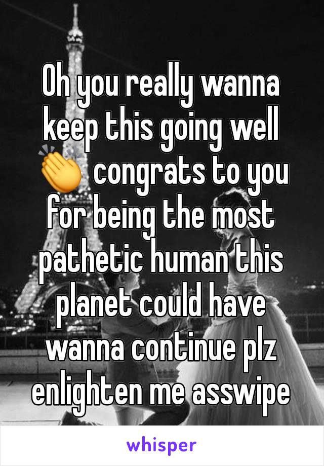 Oh you really wanna keep this going well 👏 congrats to you for being the most pathetic human this planet could have wanna continue plz enlighten me asswipe