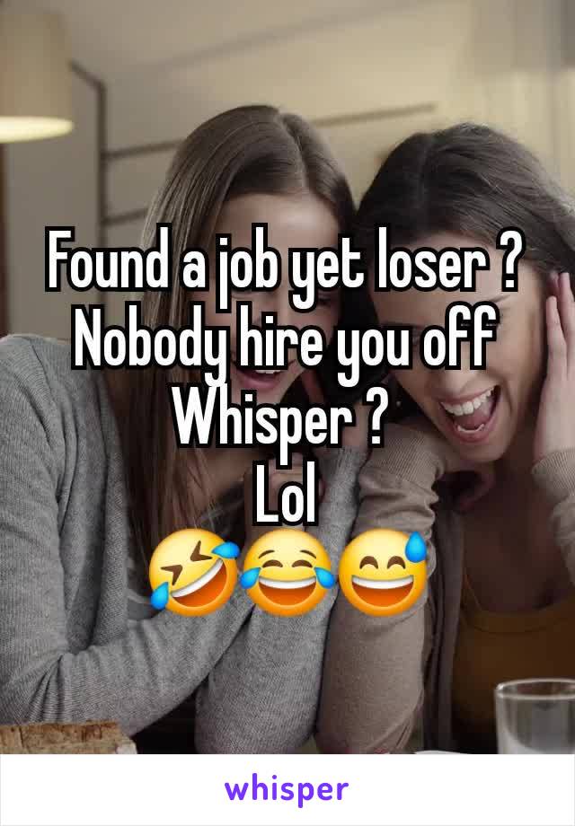 Found a job yet loser ?
Nobody hire you off Whisper ? 
Lol
🤣😂😅