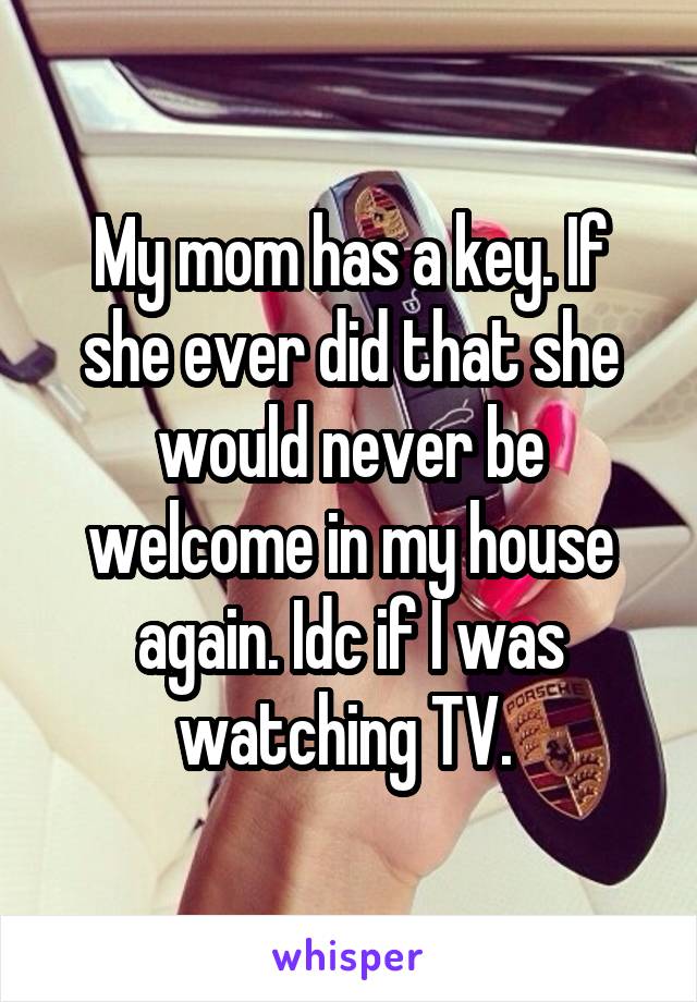 My mom has a key. If she ever did that she would never be welcome in my house again. Idc if I was watching TV. 