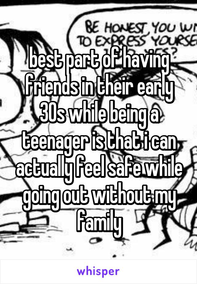 best part of having friends in their early 30s while being a teenager is that i can actually feel safe while going out without my family