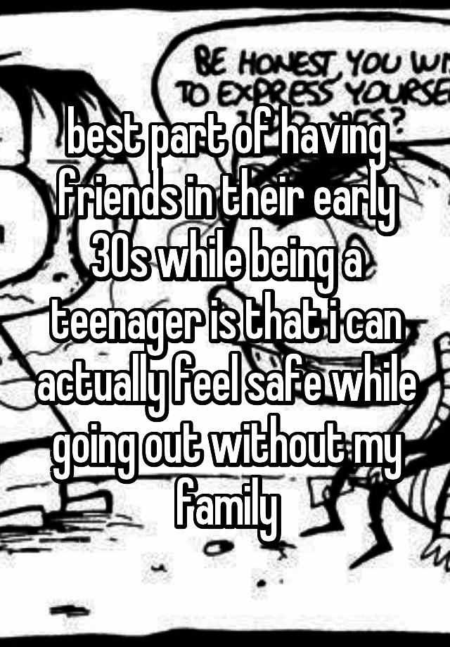 best part of having friends in their early 30s while being a teenager is that i can actually feel safe while going out without my family