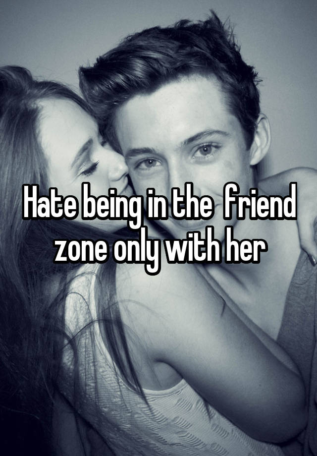 Hate being in the  friend zone only with her