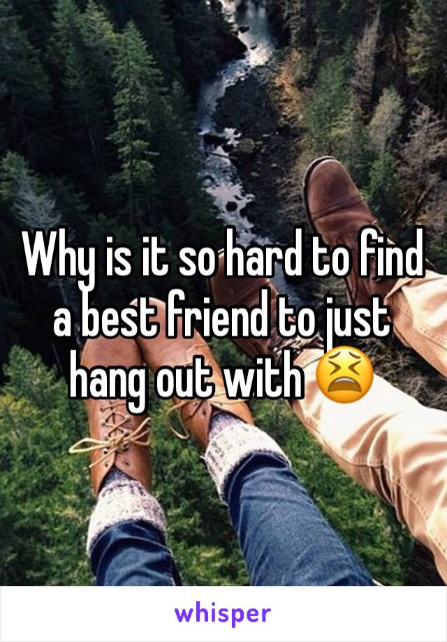 Why is it so hard to find a best friend to just hang out with 😫