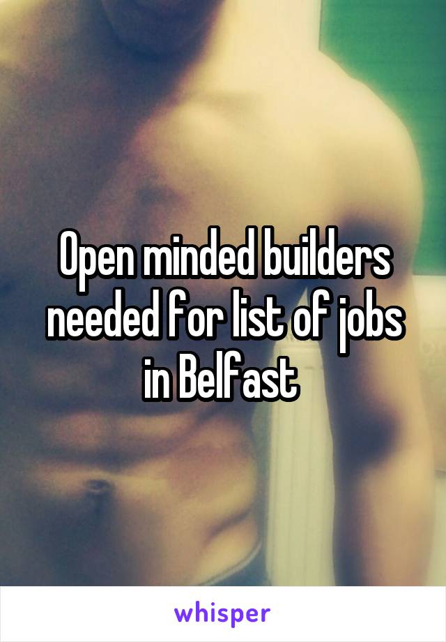 Open minded builders needed for list of jobs in Belfast 