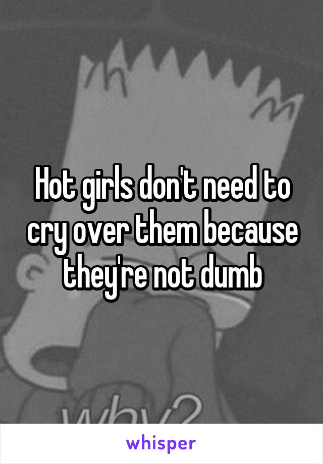 Hot girls don't need to cry over them because they're not dumb