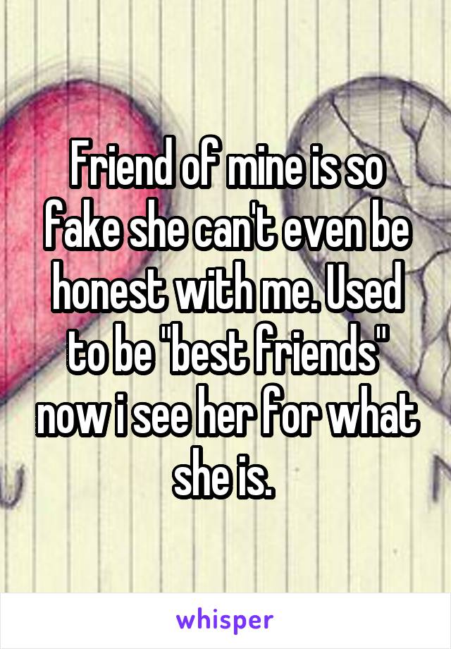 Friend of mine is so fake she can't even be honest with me. Used to be "best friends" now i see her for what she is. 