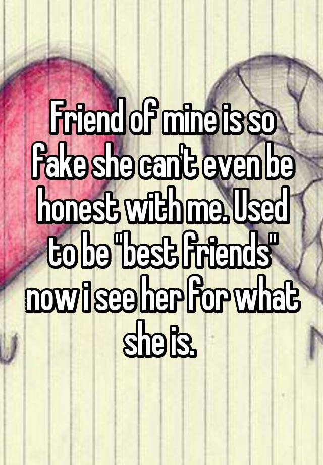 Friend of mine is so fake she can't even be honest with me. Used to be "best friends" now i see her for what she is. 