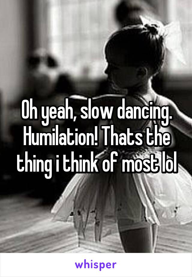 Oh yeah, slow dancing. Humilation! Thats the thing i think of most lol