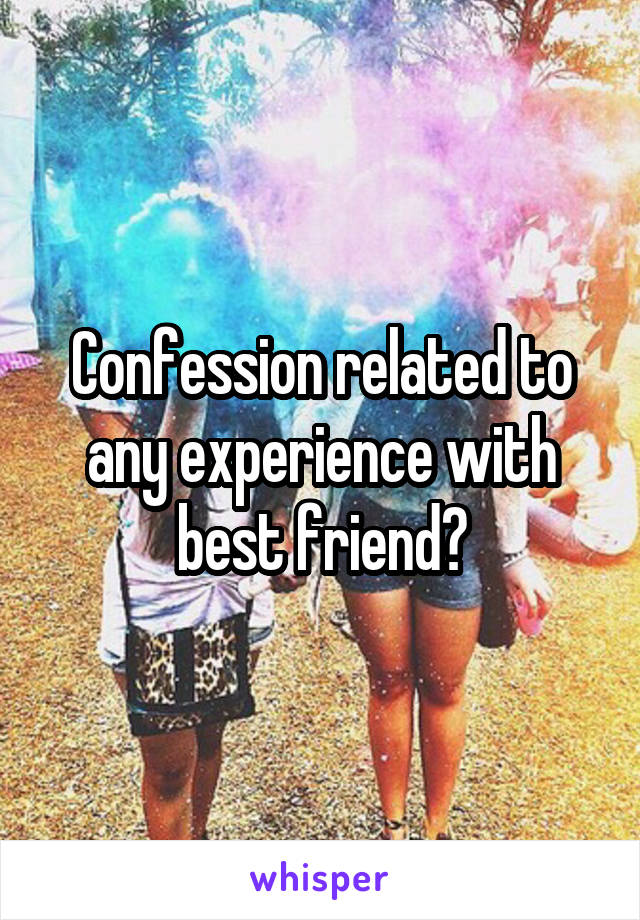 Confession related to any experience with best friend?