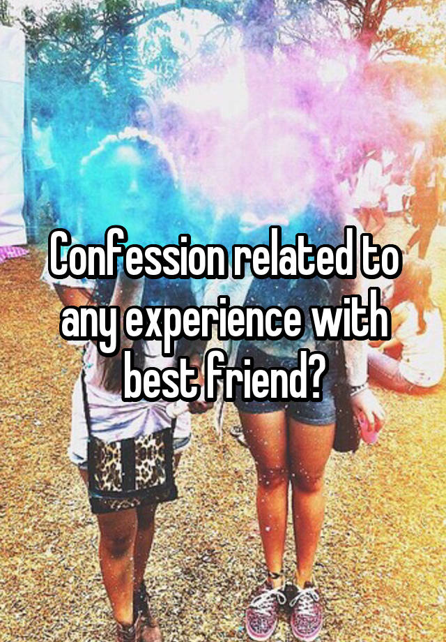 Confession related to any experience with best friend?