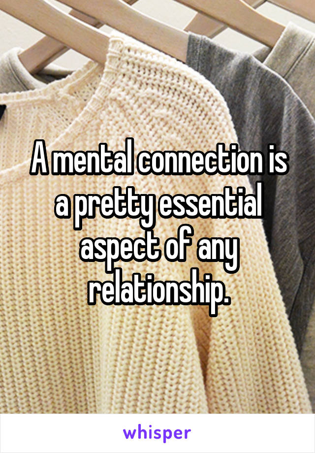 A mental connection is a pretty essential aspect of any relationship.