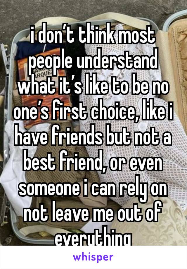 i don’t think most people understand what it’s like to be no one’s first choice, like i have friends but not a best friend, or even someone i can rely on not leave me out of everything