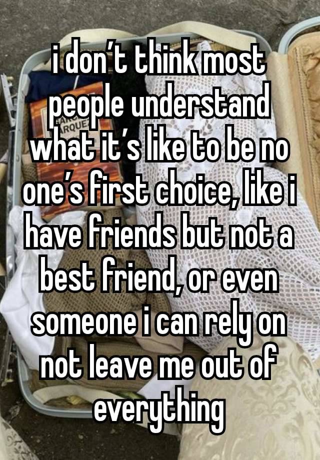 i don’t think most people understand what it’s like to be no one’s first choice, like i have friends but not a best friend, or even someone i can rely on not leave me out of everything