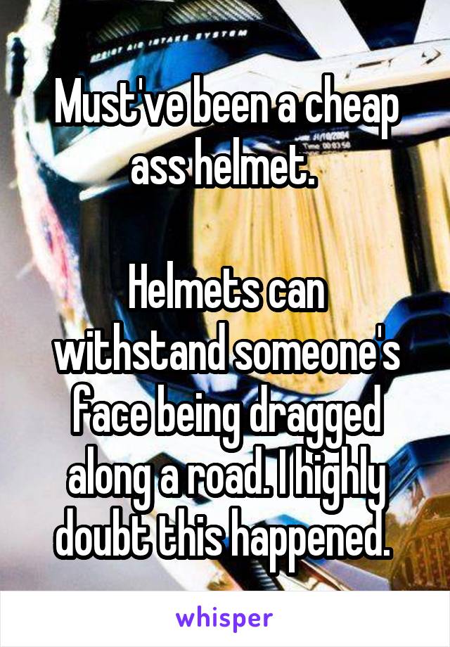 Must've been a cheap ass helmet. 

Helmets can withstand someone's face being dragged along a road. I highly doubt this happened. 