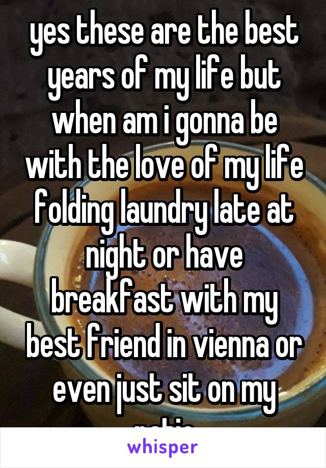 yes these are the best years of my life but when am i gonna be with the love of my life folding laundry late at night or have breakfast with my best friend in vienna or even just sit on my patio