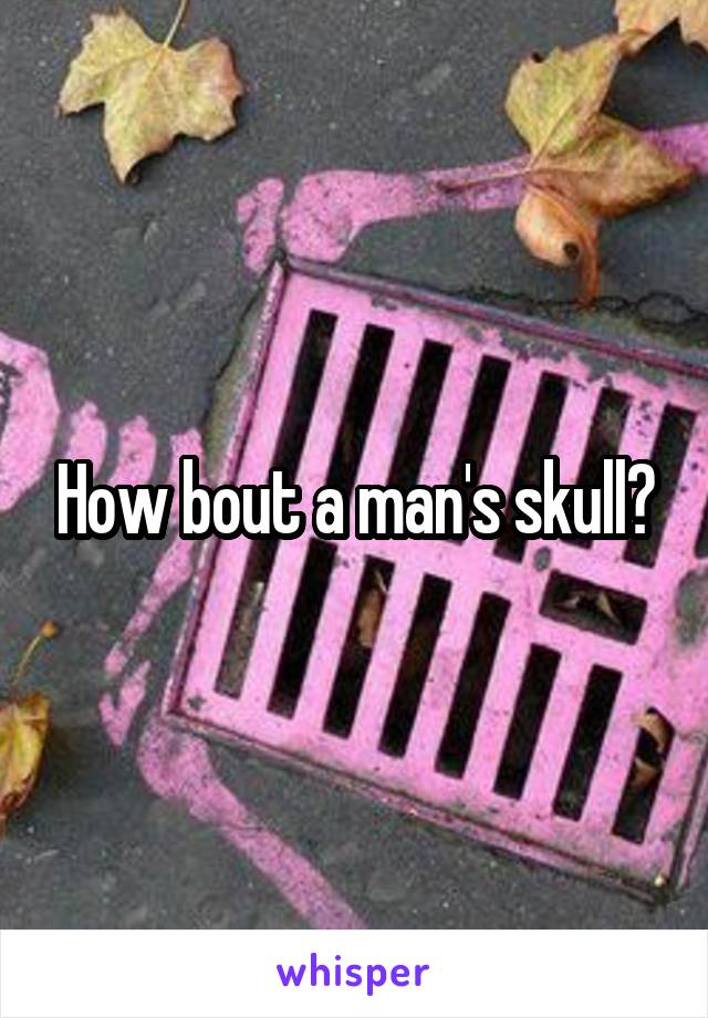 How bout a man's skull?