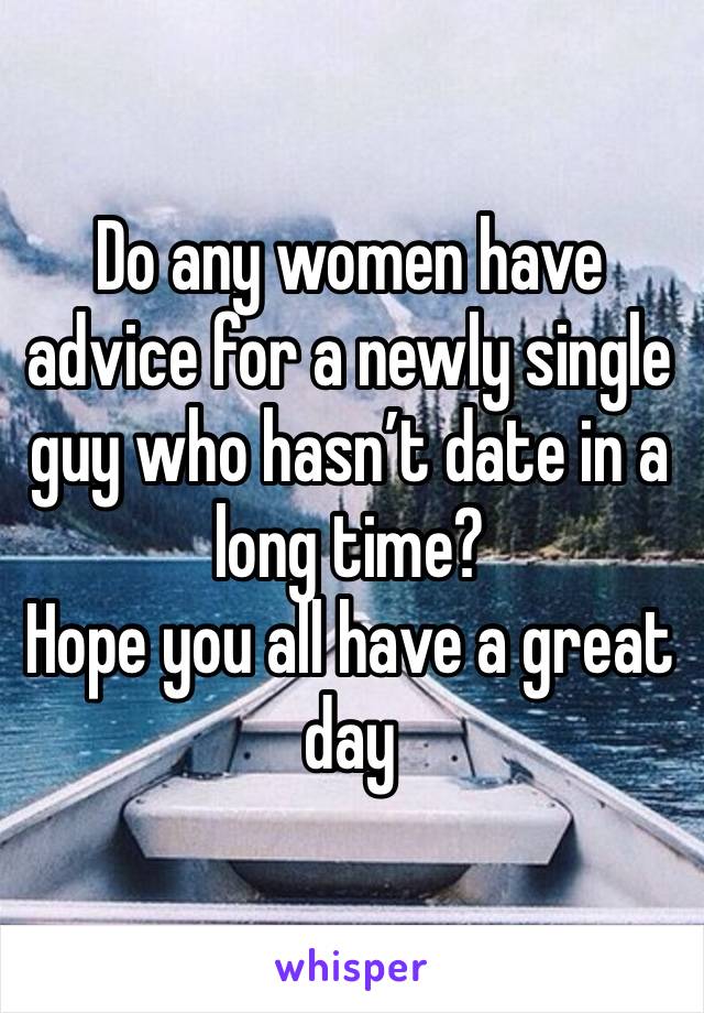 Do any women have advice for a newly single guy who hasn’t date in a long time? 
Hope you all have a great day 