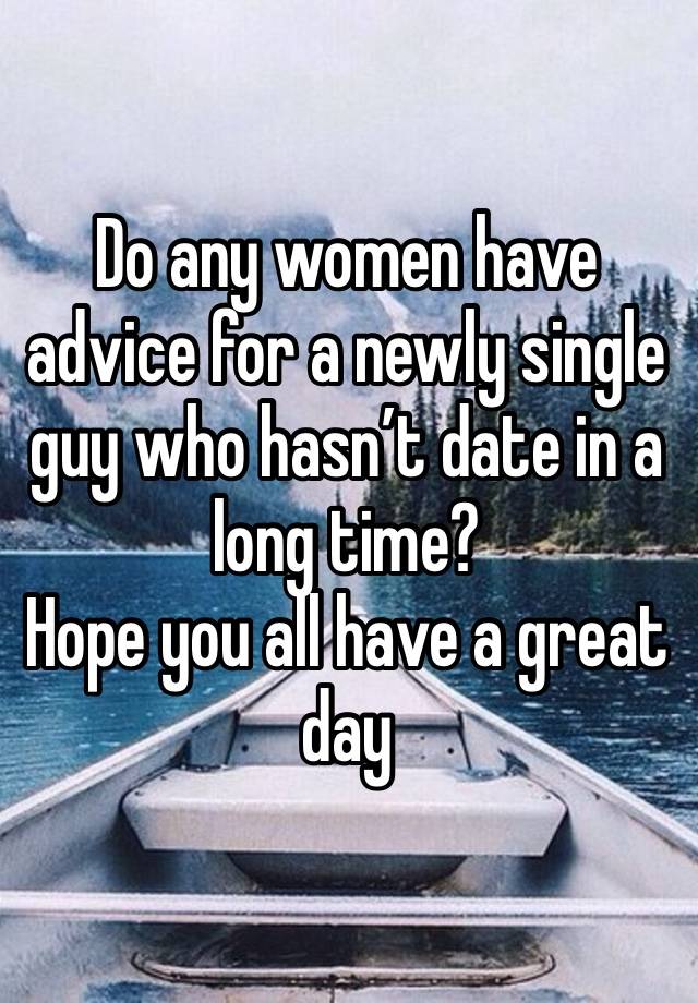 Do any women have advice for a newly single guy who hasn’t date in a long time? 
Hope you all have a great day 