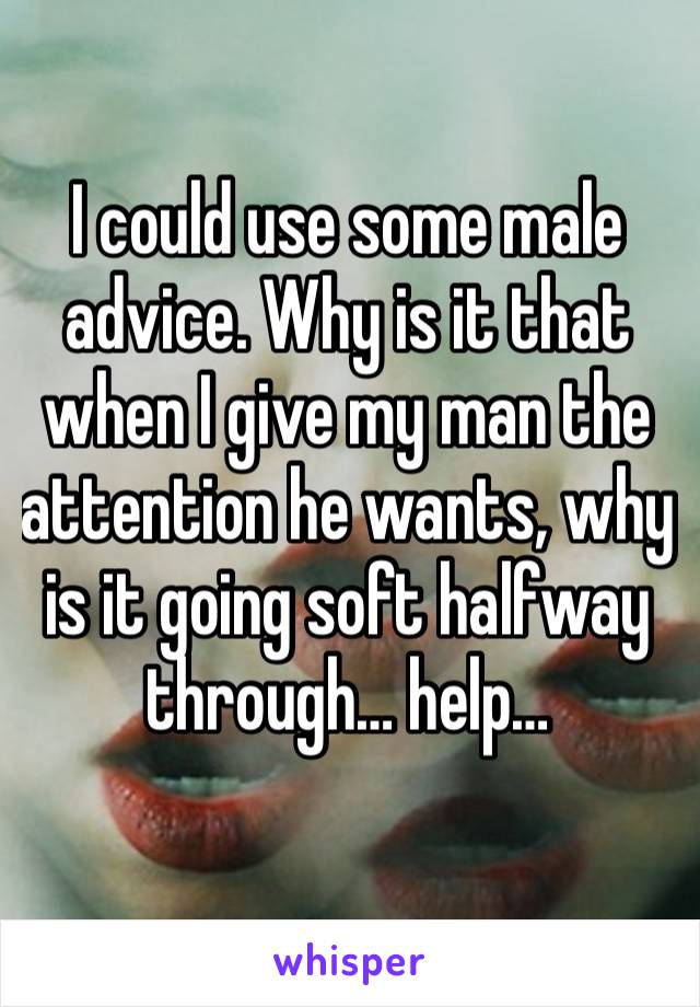 I could use some male advice. Why is it that when I give my man the attention he wants, why is it going soft halfway through… help…