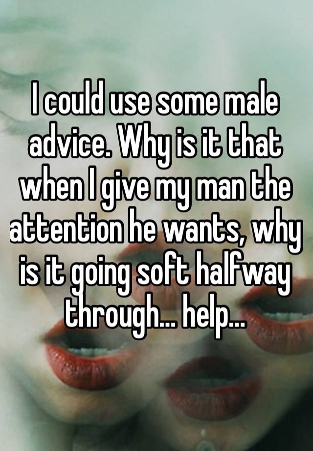 I could use some male advice. Why is it that when I give my man the attention he wants, why is it going soft halfway through… help…