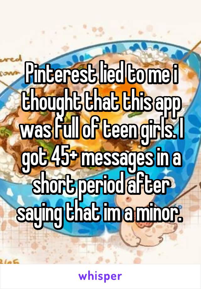 Pinterest lied to me i thought that this app was full of teen girls. I got 45+ messages in a short period after saying that im a minor. 