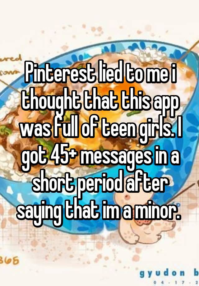 Pinterest lied to me i thought that this app was full of teen girls. I got 45+ messages in a short period after saying that im a minor. 