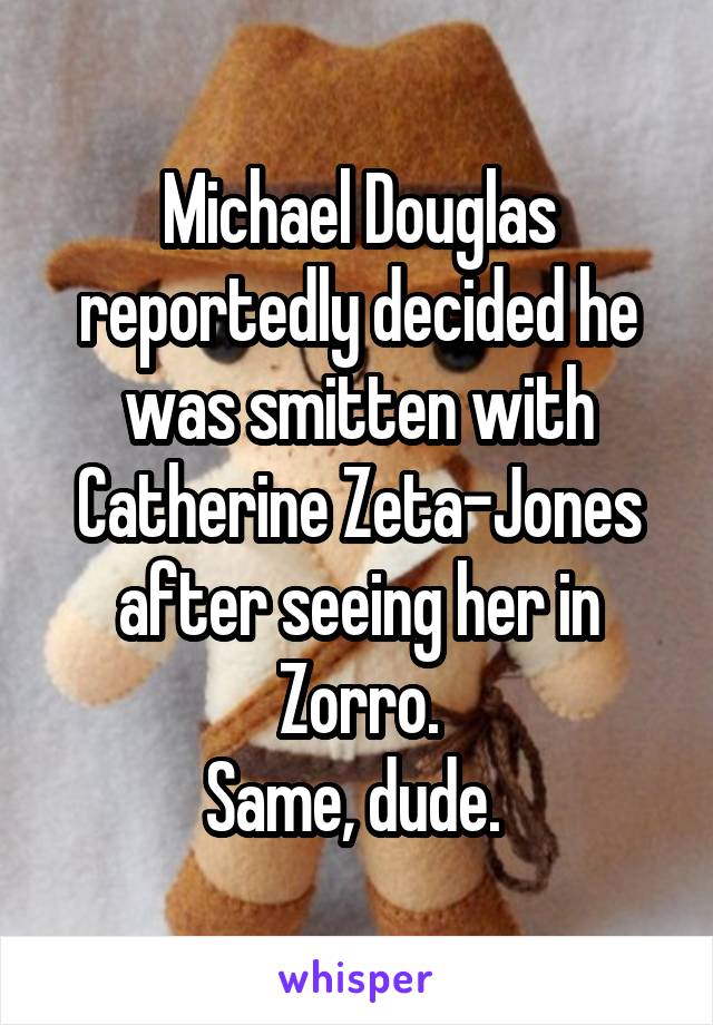 Michael Douglas reportedly decided he was smitten with Catherine Zeta-Jones after seeing her in Zorro.
Same, dude. 