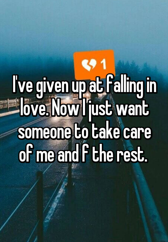 I've given up at falling in love. Now I just want someone to take care of me and f the rest. 