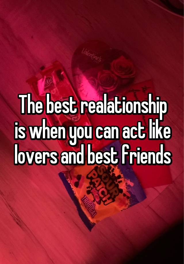 The best realationship is when you can act like lovers and best friends