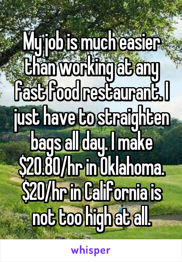 My job is much easier than working at any fast food restaurant. I just have to straighten bags all day. I make $20.80/hr in Oklahoma. $20/hr in California is not too high at all.